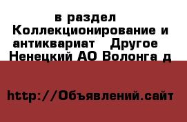  в раздел : Коллекционирование и антиквариат » Другое . Ненецкий АО,Волонга д.